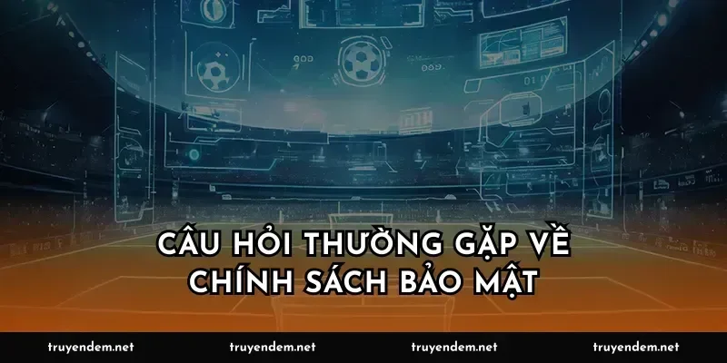 Câu hỏi thường gặp về chính sách bảo mật