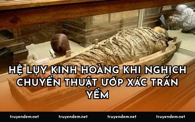 Hệ lụy kinh hoàng khi nghịch chuyển thuật ướp xác trấn yểm