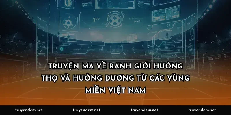 Truyện ma về ranh giới hưởng thọ và hưởng dương từ các vùng miền Việt Nam