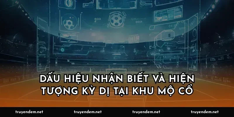 Dấu hiệu nhận biết và hiện tượng kỳ dị tại khu mộ cổ