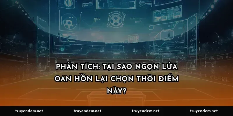 Phân tích: Tại sao ngọn lửa oan hồn lại chọn thời điểm này?