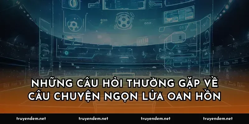 Những câu hỏi thường gặp về câu chuyện ngọn lửa oan hồn