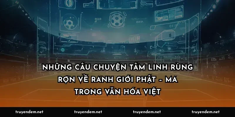 Những câu chuyện tâm linh rùng rợn về ranh giới Phật – ma trong văn hóa Việt