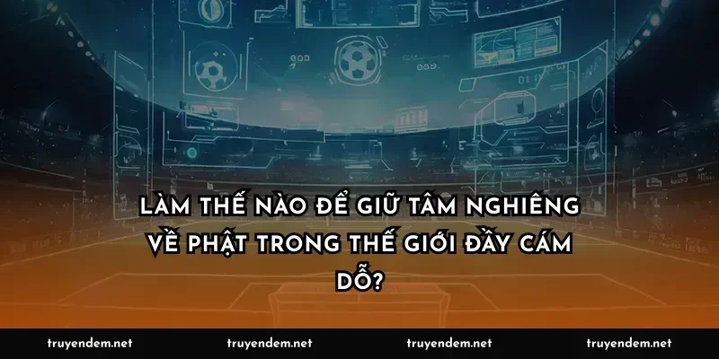 Làm thế nào để giữ tâm nghiêng về Phật trong thế giới đầy cám dỗ?